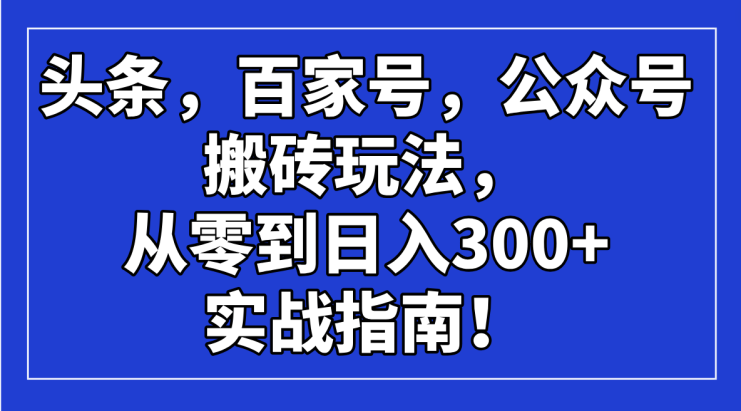 （14405期）头条，百家号，公众号搬砖玩法，从零到日入300+的实战指南！_生财有道创业项目网