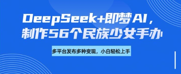 DeepSeek+即梦AI，制作56个民族少女手办，附详细教程+变现方向——生财有道创业项目网