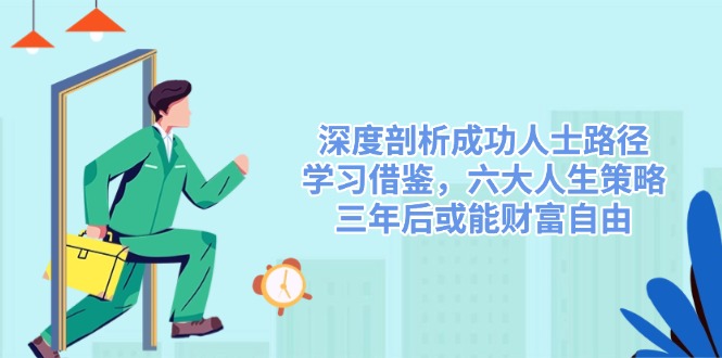 （14408期）深度剖析成功人士路径，学习借鉴，六大人生策略，三年后或能财富自由_生财有道创业项目网