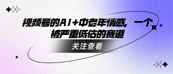 视频号的AI+中老年情感，一个被严重低估的赛道——生财有道创业项目网