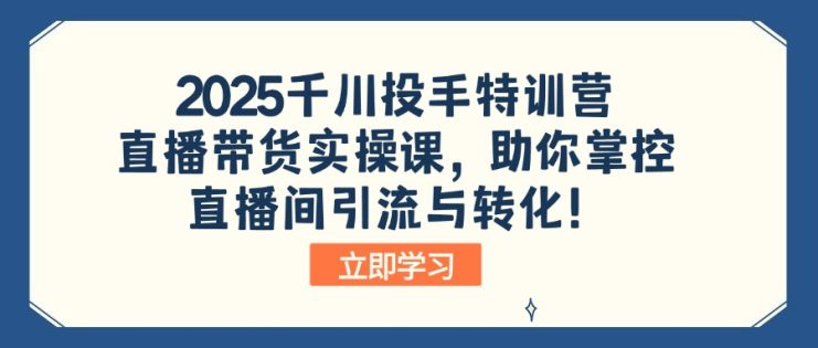 （14423期）2025千川投手特训营：直播带货实操课，助你掌控直播间引流与转化！_生财有道创业项目网