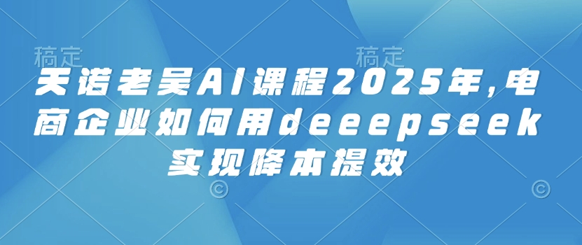 图片[1]-天诺老吴AI课程2025年，电商企业如何用deeepseek实现降本提效——生财有道创业项目网-生财有道