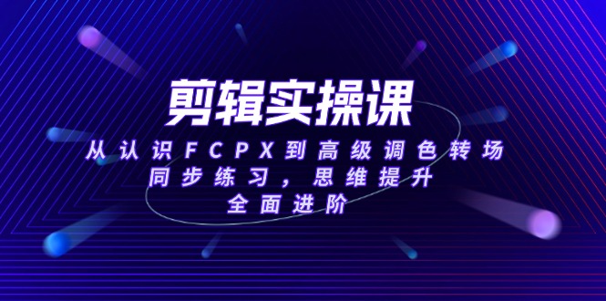 （14078期）剪辑实操课，从认识FCPX到高级调色转场，同步练习，思维提升，全面进阶_生财有道创业项目网