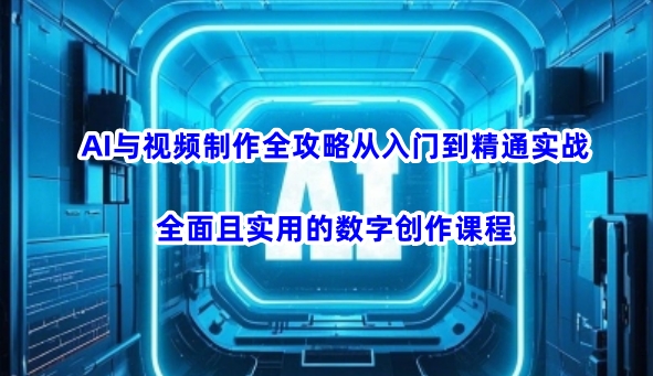 AI与视频制作全攻略从入门到精通实战，全面且实用的数字创作课程——生财有道创业项目网