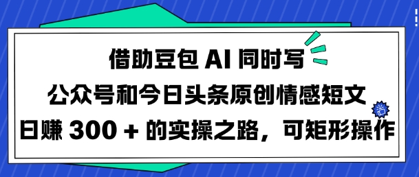借助豆包AI同时写公众号和今日头条原创情感短文日入3张的实操之路，可矩形操作——生财有道创业项目网