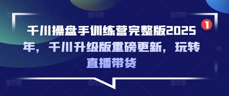千川操盘手训练营完整版2025年，千川升级版重磅更新，玩转直播带货——生财有道创业项目网