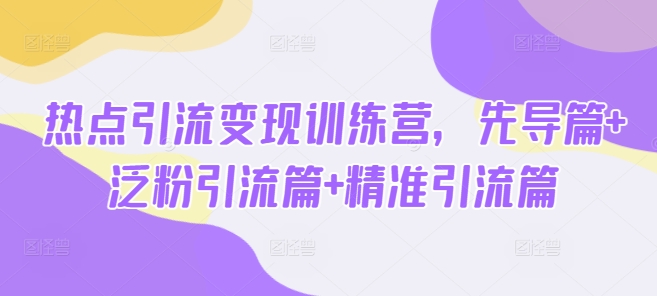 热点引流变现训练营，先导篇+泛粉引流篇+精准引流篇——生财有道创业项目网
