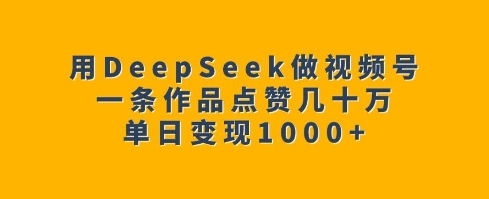 用DeepSeek做视频号，一条作品点赞几十万，单日变现1k——生财有道创业项目网