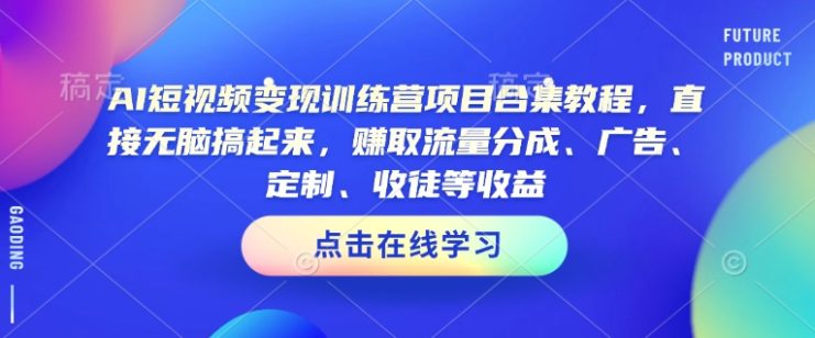 AI短视频变现训练营项目合集教程，直接无脑搞起来，赚取流量分成、广告、定制、收徒等收益——生财有道创业项目网