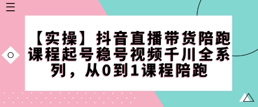 【实操】抖音直播带货陪跑课程起号稳号视频千川全系列，从0到1课程陪跑——生财有道创业项目网