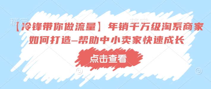 【冷锋带你做流量】年销千万级淘系商家如何打造–帮助中小卖家快速成长——生财有道创业项目网