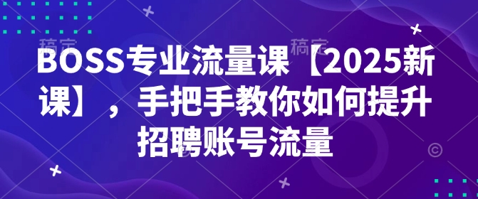 BOSS专业流量课【2025新课】，手把手教你如何提升招聘账号流量——生财有道创业项目网
