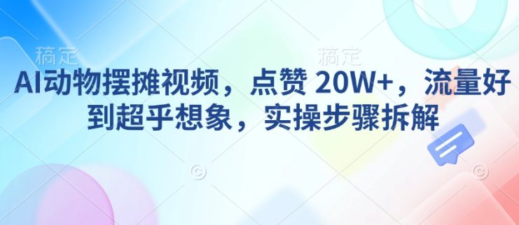 AI动物摆摊视频，点赞 20W+，流量好到超乎想象，实操步骤拆解——生财有道创业项目网