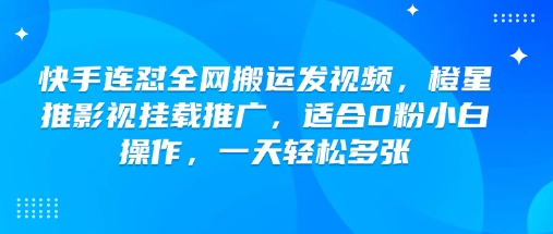 快手连怼全网搬运发视频，橙星推影视挂载推广，适合0粉小白操作，一天轻松多张——生财有道创业项目网