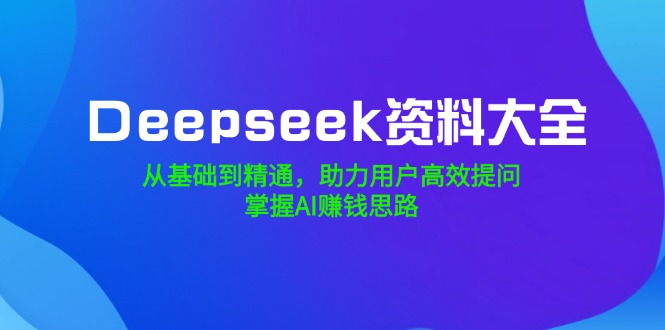（14331期）Deepseek资料大全，从基础到精通，助力用户高效提问，掌握AI赚钱思路_生财有道创业项目网