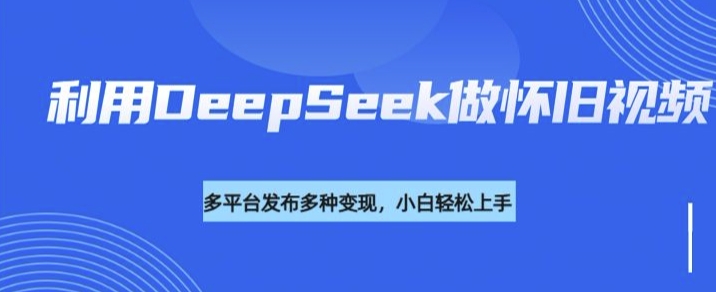 利用DeepSeek做怀旧视频，流量号多渠道变现能力强——生财有道创业项目网