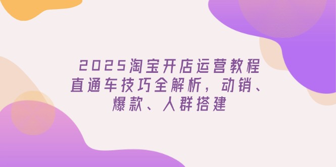 （14389期）2025淘宝开店运营教程更新，直通车技巧全解析，动销、爆款、人群搭建_生财有道创业项目网