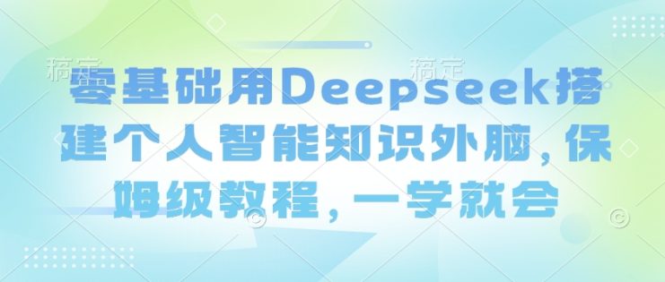 零基础用Deepseek搭建个人智能知识外脑，保姆级教程，一学就会——生财有道创业项目网