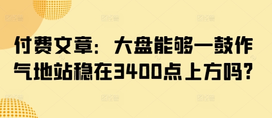 付费文章：大盘能够一鼓作气地站稳在3400点上方吗?——生财有道创业项目网