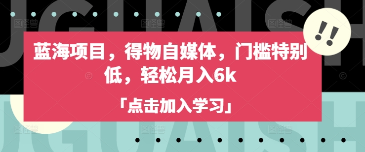 蓝海项目，得物自媒体，门槛特别低，轻松月入6k——生财有道创业项目网