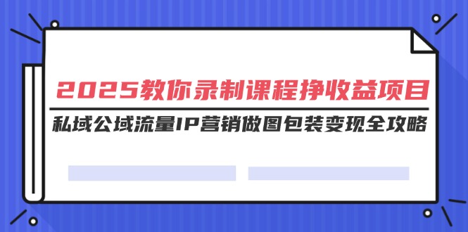 （14486期）2025教你录制课程挣收益项目，私域公域流量IP营销做图包装变现全攻略_生财有道创业项目网