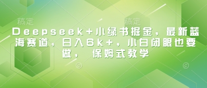 Deepseek+小绿书掘金，最新蓝海赛道，日入6k+，小白闭眼也要做， 保姆式教学——生财有道创业项目网