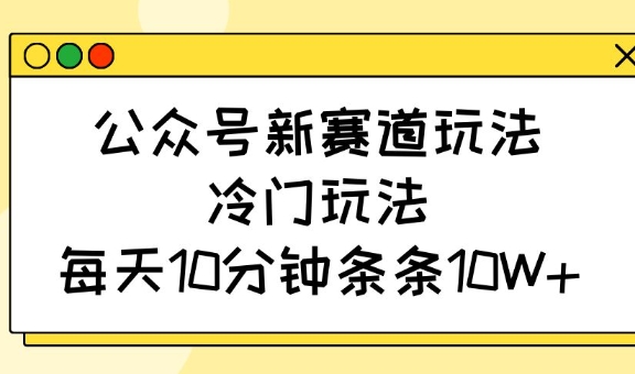 公众号新赛道玩法，冷门玩法，每天10分钟条条10W+——生财有道创业项目网