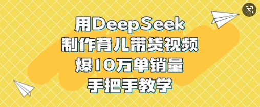 用DeepSeek制作育儿带货视频，爆10W单销量，手把手教学——生财有道创业项目网