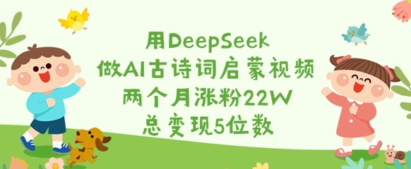 用DeepSeek做AI古诗词启蒙视频，两个月涨粉22W，总变现5位数——生财有道创业项目网