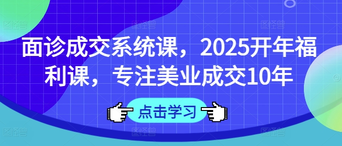 面诊成交系统课，2025开年福利课，专注美业成交10年——生财有道创业项目网