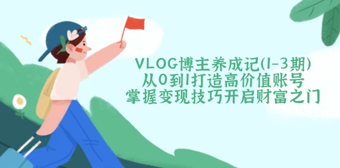 （14541期）VLOG博主养成记（1-3期）从0到1打造高价值账号，掌握变现技巧开启财富之门_生财有道创业项目网
