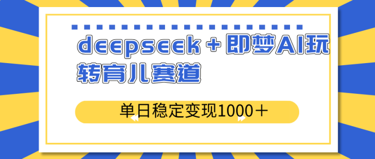 （14553期）deepseek＋即梦AI玩转育儿赛道，单日稳定变现1000＋育儿赛道_生财有道创业项目网