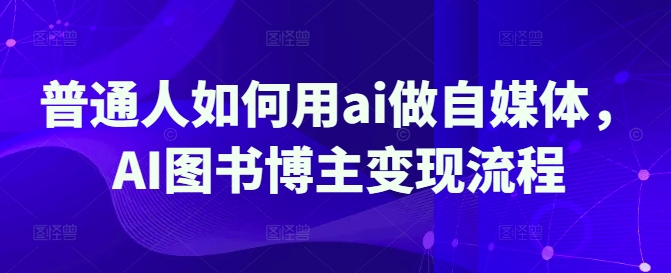 普通人如何用ai做自媒体，AI图书博主变现流程——生财有道创业项目网