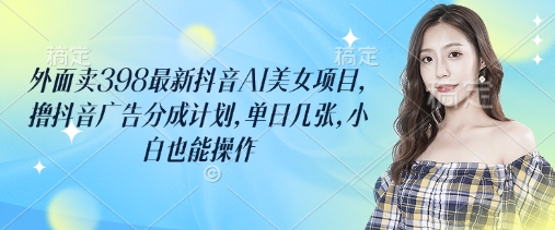 图片[1]-外面卖398最新抖音AI美女项目，撸抖音广告分成计划，单日几张，小白也能操作——生财有道创业项目网-生财有道