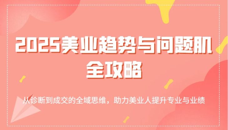 2025美业趋势与问题肌全攻略：从诊断到成交的全域思维，助力美业人提升专业与业绩_生财有道创业网
