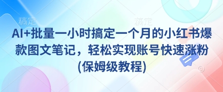 AI+批量一小时搞定一个月的小红书爆款图文笔记，轻松实现账号快速涨粉(保姆级教程)——生财有道创业项目网