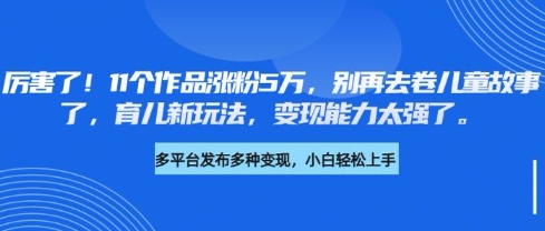 厉害了，11个作品涨粉5万，别再去卷儿童故事了，育儿新玩法，变现能力太强了——生财有道创业项目网