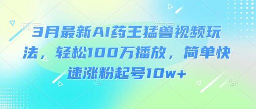 3月最新AI药王猛兽视频玩法，轻松100W播放，简单快速涨粉起号10w+——生财有道创业项目网