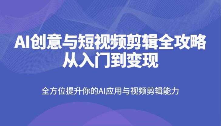 AI创意与短视频剪辑全攻略从入门到变现，全方位提升你的AI应用与视频剪辑能力_生财有道创业网