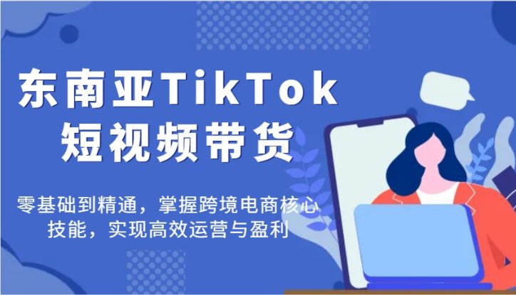 东南亚TikTok短视频带货，零基础到精通，掌握跨境电商核心技能，实现高效运营与盈利_生财有道创业网