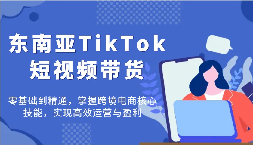 图片[1]-东南亚TikTok短视频带货，零基础到精通，掌握跨境电商核心技能，实现高效运营与盈利_生财有道创业网-生财有道