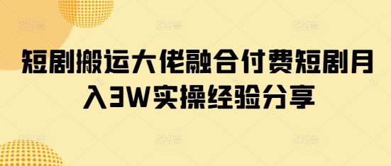 短剧搬运大佬融合付费短剧月入3W实操经验分享——生财有道创业项目网