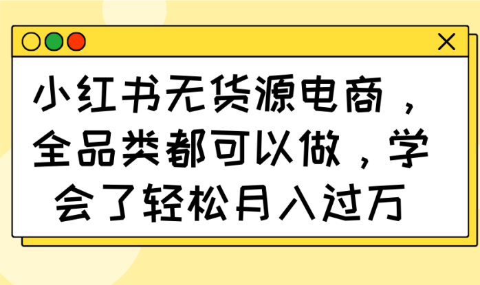 （14100期）小红书无货源电商，全品类都可以做，学会了轻松月入过万_生财有道创业项目网