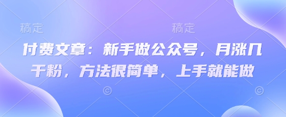 付费文章：新手做公众号，月涨几干粉，方法很简单，上手就能做——生财有道创业项目网