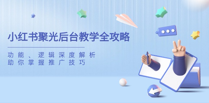 （14114期）小红书聚光后台教学全攻略，功能、逻辑深度解析，助你掌握推广技巧_生财有道创业项目网