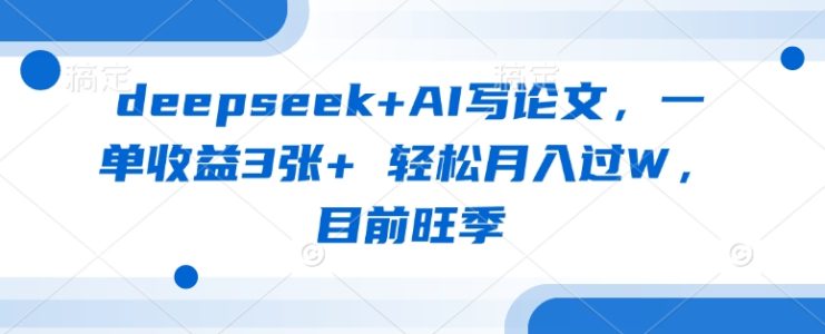 deepseek+AI写论文，一单收益3张+ 轻松月入过W，目前旺季——生财有道创业项目网