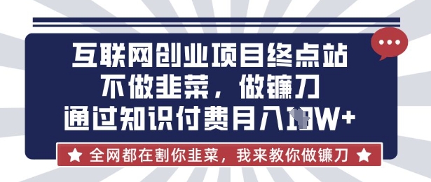 互联网创业尽头-不做韭菜，做镰刀，通过知识付费月入10个【揭秘】——生财有道创业项目网