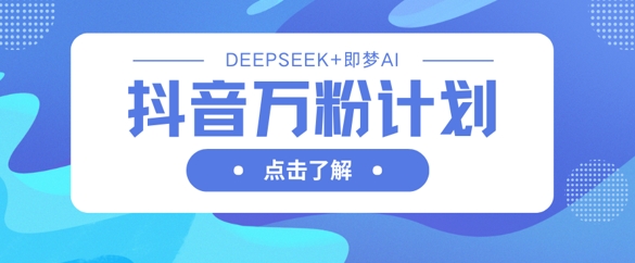 抖音万粉计划，利用DeepSeek+即梦AI生成视频，快速涨到万粉——生财有道创业项目网