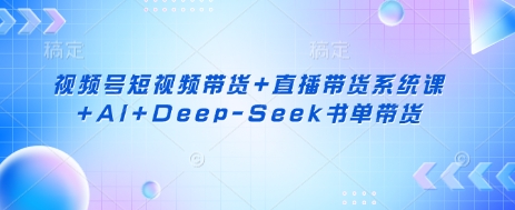 视频号短视频带货+直播带货系统课+AI+Deep-Seek书单带货——生财有道创业项目网