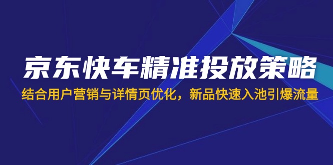 （14185期）京东快车精准投放策略，结合用户营销与详情页优化，新品快速入池引爆流量_生财有道创业项目网